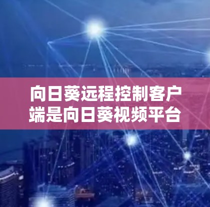 向日葵远程控制客户端是向日葵视频平台上的一个工具，用于远程控制平台上的视频内容。它允许用户通过互联网访问向日葵的视频网站、应用、直播等