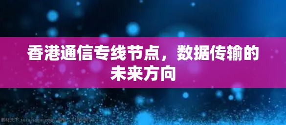 香港通信专线节点，数据传输的未来方向