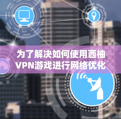 为了解决如何使用西柚VPN游戏进行网络优化测试的问题，以下是一个系统化的指南，涵盖各个步骤和可能遇到的挑战
