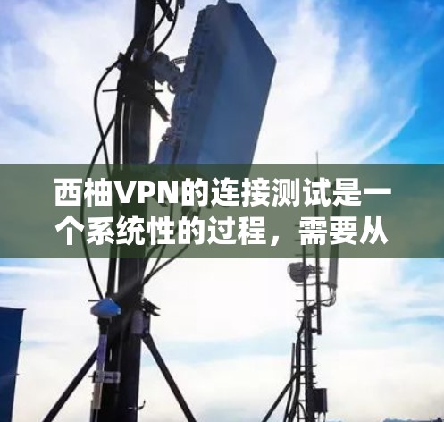 西柚VPN的连接测试是一个系统性的过程，需要从多个方面进行全面检查和处理。以下是对指南的详细总结