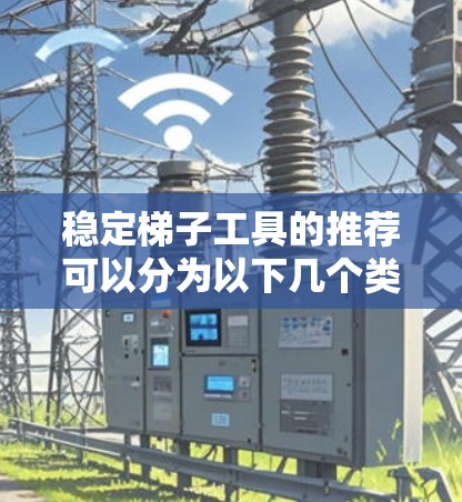 稳定梯子工具的推荐可以分为以下几个类别，每个类别下有不同的工具，根据具体需求选择合适的工具