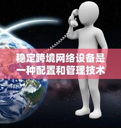 稳定跨境网络设备是一种配置和管理技术，旨在为不同国家和地区的用户提供一致的网络环境，确保数据传输和网络访问的可靠性和安全性。以下是关于这些设备的详细介绍