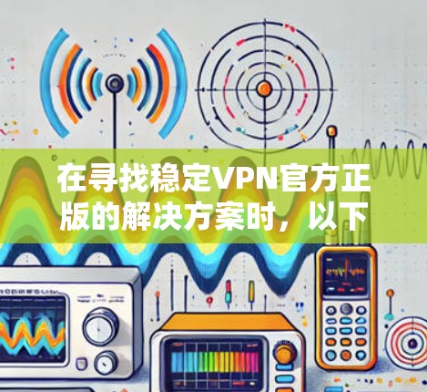 在寻找稳定VPN官方正版的解决方案时，以下是一些建议和推荐，帮助您找到可靠的、安全且稳定的VPN服务