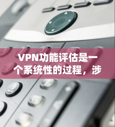 VPN功能评估是一个系统性的过程，涉及多个方面，包括功能描述、影响、相互作用以及可能的限制。以下是对这些功能的详细评估