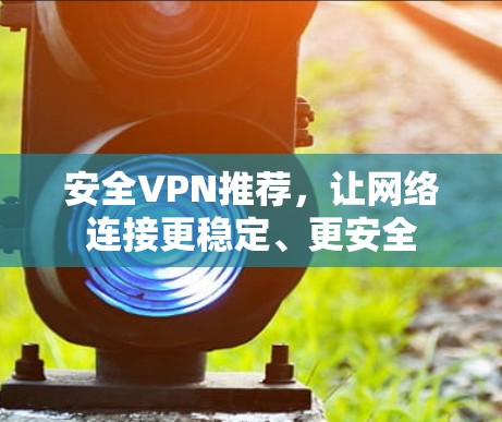 安全VPN推荐，让网络连接更稳定、更安全