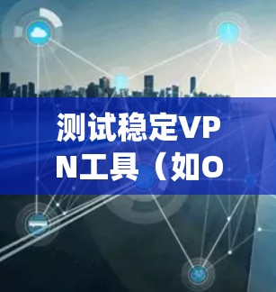 测试稳定VPN工具（如OpenVPN、Tunr等）需要关注连接的稳定性、安全性和视频通话功能。以下是详细的步骤指南