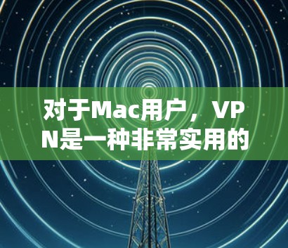 对于Mac用户，VPN是一种非常实用的网络工具，可以帮助他们远程访问内部网络、共享文件、远程访问工作环境等。以下是几种推荐的VPN软件和配置方法，供您参考