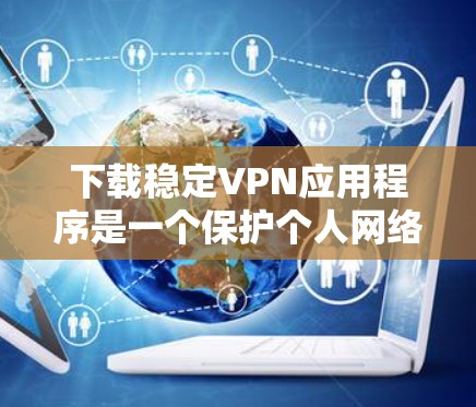 下载稳定VPN应用程序是一个保护个人网络安全，提升使用体验的选择。以下是一个清晰的步骤指南