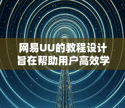 网易UU的教程设计旨在帮助用户高效学习和掌握相关知识。以下是对网易UU教程的详细分析