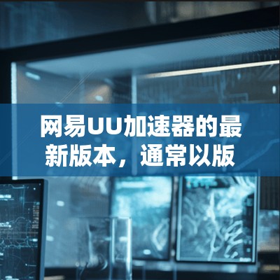 网易UU加速器的最新版本，通常以版本X或223.1开头，具体信息如下