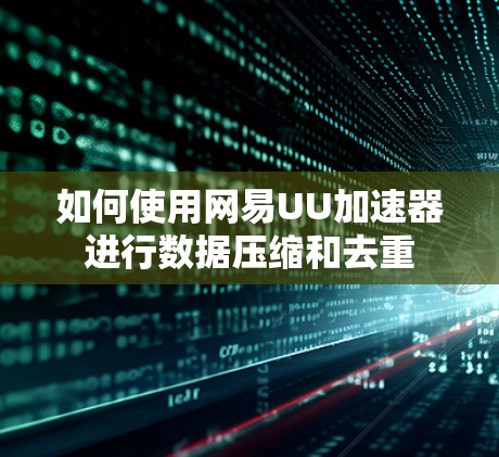 如何使用网易UU加速器进行数据压缩和去重