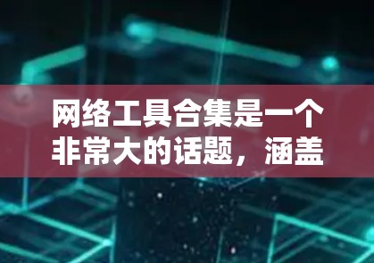 网络工具合集是一个非常大的话题，涵盖了浏览器、云存储、邮件工具、聊天工具、文件管理工具等。以下是一些常见的网络工具合集推荐，供你选择或参考
