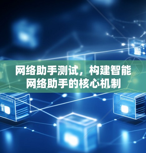 网络助手测试,构建智能网络助手的核心机制 网络助手测试,构建智能网络助手的核心机制