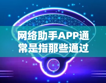 网络助手APP通常是指那些通过网络连接和运行的应用程序,能够在互联网上提供多种服务。以下是一些常见的网络助手APP及其功能 网络助手APP通常是指那些通过网络连接和运行的应用程序,能够在互联网上提供多种服务。以下是一些常见的网络助手APP及其功能