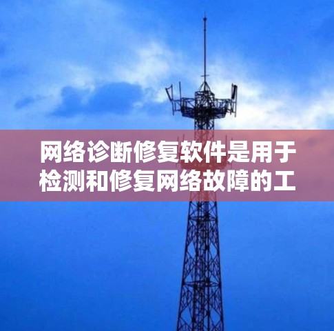网络诊断修复软件是用于检测和修复网络故障的工具，主要包括以下几点