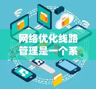 网络优化线路管理是一个系统性的过程，旨在通过优化各个网络层和物理层，以提升网络性能并减少丢包。以下是对该主题的详细总结