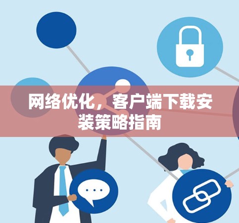 网络优化，客户端下载安装策略指南