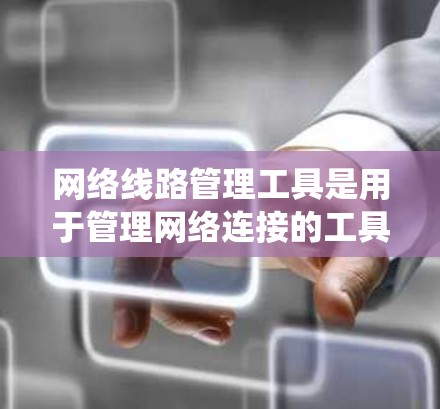 网络线路管理工具是用于管理网络连接的工具，主要包括命令行工具、网络管理工具和网络管理软件。以下是系统性的学习指南