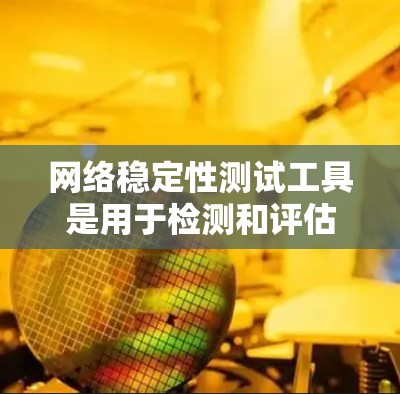 网络稳定性测试工具是用于检测和评估网络连接的稳定性和响应速度的工具，涵盖多种解决方案，适合不同场景的需求。以下是几种主要的网络稳定性测试工具及其特点