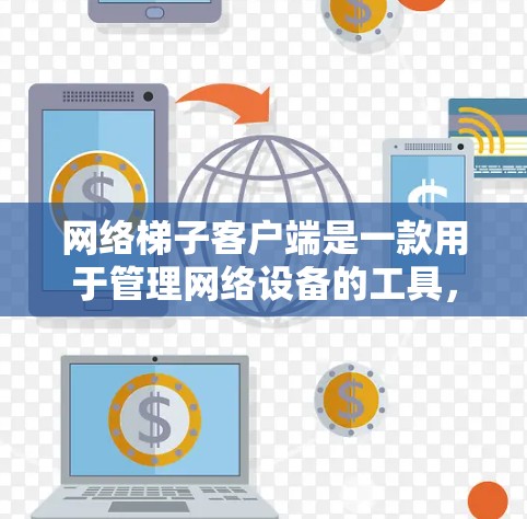网络梯子客户端是一款用于管理网络设备的工具，提供了多功能配置和管理选项，帮助用户优化网络环境。以下是一些关键功能和特点
