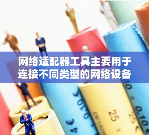 网络适配器工具主要用于连接不同类型的网络设备，如电脑上的USB接口、手机上的无线或有线设备，以及无线路由器连接到无线网络设备。以下是对网络适配器工具的详细总结