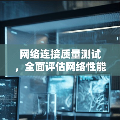 网络连接质量测试，全面评估网络性能