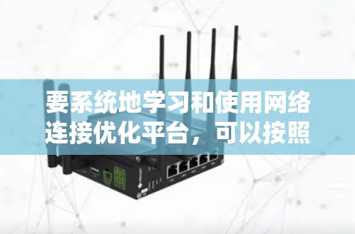要系统地学习和使用网络连接优化平台，可以按照以下步骤进行