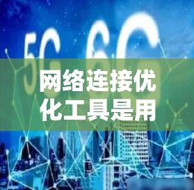 网络连接优化工具是用于提高网络连接效率和稳定性，减少延迟和资源占用的工具。以下是对这些工具的详细分析