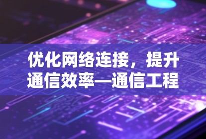 优化网络连接，提升通信效率—通信工程师分享