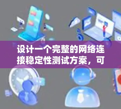 设计一个完整的网络连接稳定性测试方案，可以从以下几个方面进行深入探讨和规划。以下是一个详细且系统化的方案