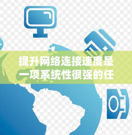 提升网络连接速度是一项系统性很强的任务,涉及多个层面的优化和管理。以下是一个结构化的教程,帮助用户一步步提升网络连接速度 提升网络连接速度是一项系统性很强的任务,涉及多个层面的优化和管理。以下是一个结构化的教程,帮助用户一步步提升网络连接速度