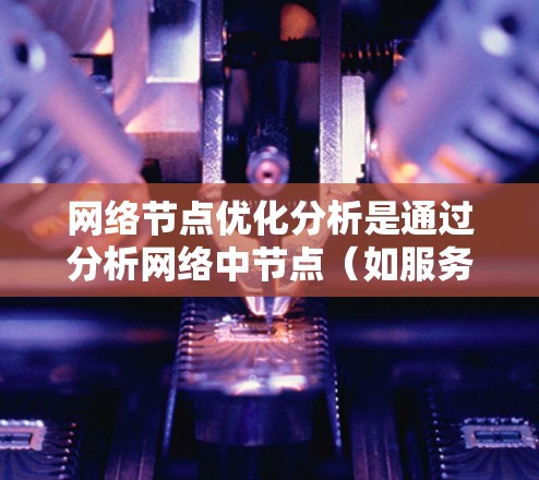 网络节点优化分析是通过分析网络中节点（如服务器、端点、路由器等）的配置、使用频率和性能，以提高网络的整体性能、响应时间和资源利用率。以下是一个网络节点优化分析的分析框架和步骤