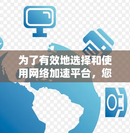 为了有效地选择和使用网络加速平台，您可以按照以下步骤进行