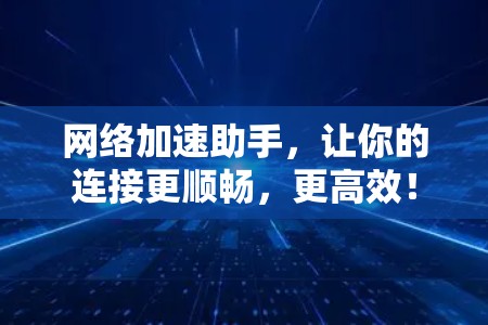 网络加速助手,让你的连接更顺畅,更高效! 网络加速助手,让你的连接更顺畅,更高效!