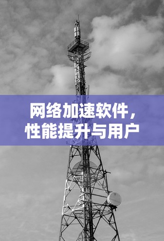 网络加速软件，性能提升与用户体验的完美结合