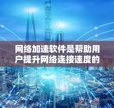 网络加速软件是帮助用户提升网络连接速度的重要工具，以下是下载并使用网络加速软件的详细步骤