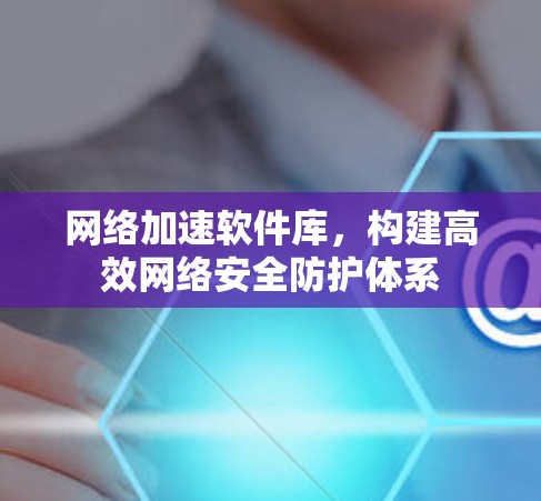 网络加速软件库,构建高效网络安全防护体系 网络加速软件库,构建高效网络安全防护体系
