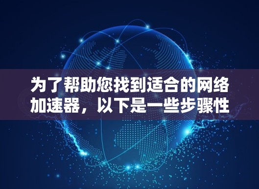 为了帮助您找到适合的网络加速器，以下是一些步骤性的总结和推荐
