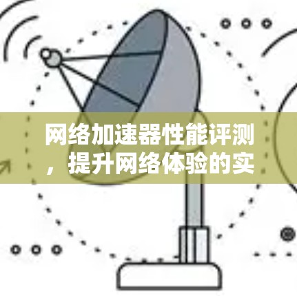 网络加速器性能评测，提升网络体验的实用指南