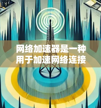 网络加速器是一种用于加速网络连接的工具，通常用于提升下载速度、分享文件、或者优化网络体验。如果你正在寻找网络加速器的试用版，以下是一些常见的网络加速器推荐和使用方法