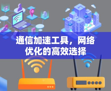 通信加速工具,网络优化的高效选择 通信加速工具,网络优化的高效选择