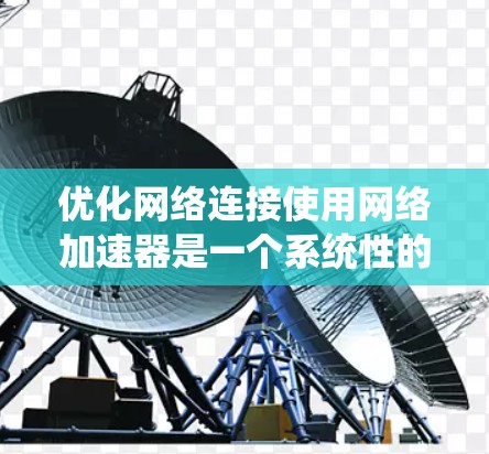 优化网络连接使用网络加速器是一个系统性的过程，涉及多个步骤和参数的调整。以下是一个系统化的教程指南，帮助你逐步优化网络连接