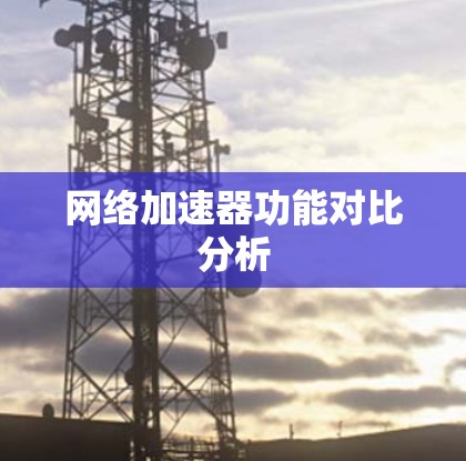 网络加速器功能对比分析
