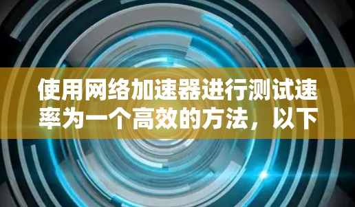 使用网络加速器进行测试速率为一个高效的方法,以下是一步步的指南 使用网络加速器进行测试速率为一个高效的方法,以下是一步步的指南