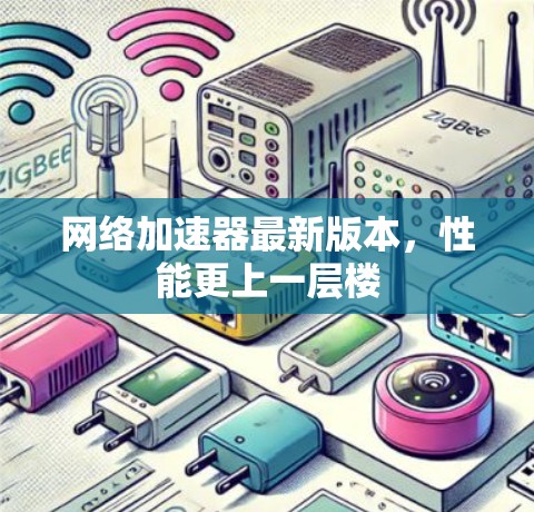 网络加速器最新版本，性能更上一层楼