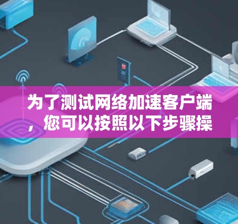 为了测试网络加速客户端，您可以按照以下步骤操作