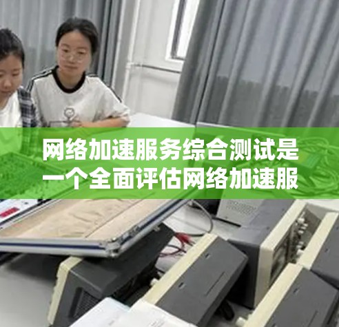 网络加速服务综合测试是一个全面评估网络加速服务性能、稳定性、安全性和兼容性的过程。以下是详细的步骤指南