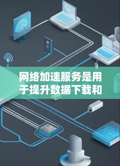 网络加速服务是用于提升数据下载和传输效率的工具，广泛应用于移动数据服务和多任务处理中。以下是对网络加速服务连接体验的详细分析