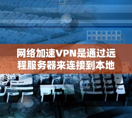 网络加速VPN是通过远程服务器来连接到本地计算机的工具,通常使用网络加速软件来代理连接。以下是根据您的问题总结的步骤指南 网络加速VPN是通过远程服务器来连接到本地计算机的工具,通常使用网络加速软件来代理连接。以下是根据您的问题总结的步骤指南
