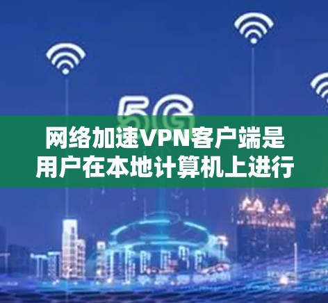 网络加速VPN客户端是用户在本地计算机上进行VPN连接的加速方式，通过加速客户端来提升用户体验。以下是详细的分析和总结